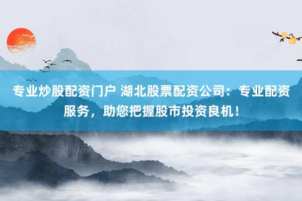 专业炒股配资门户 湖北股票配资公司：专业配资服务，助您把握股市投资良机！
