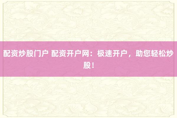 配资炒股门户 配资开户网：极速开户，助您轻松炒股！