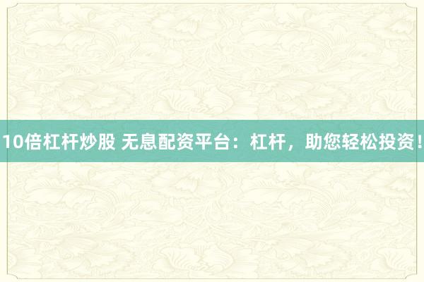 10倍杠杆炒股 无息配资平台：杠杆，助您轻松投资！