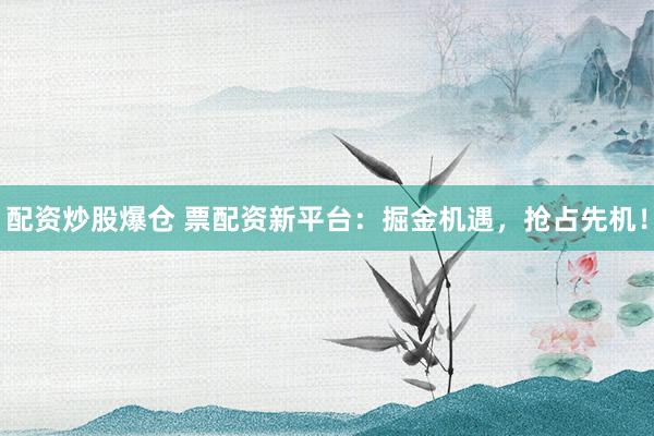 配资炒股爆仓 票配资新平台：掘金机遇，抢占先机！
