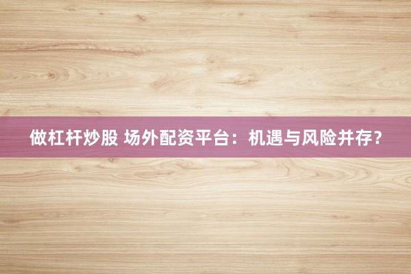 做杠杆炒股 场外配资平台：机遇与风险并存？