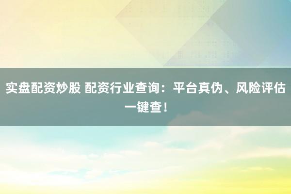 实盘配资炒股 配资行业查询：平台真伪、风险评估一键查！