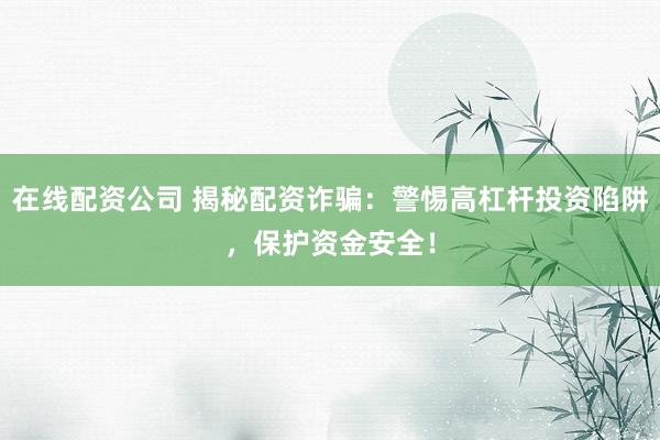 在线配资公司 揭秘配资诈骗：警惕高杠杆投资陷阱，保护资金安全！