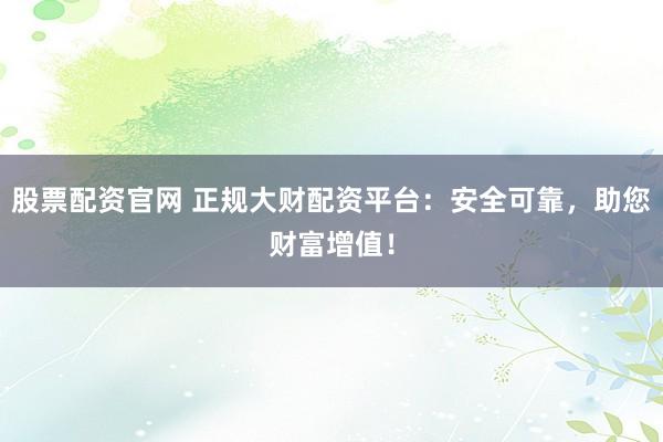 股票配资官网 正规大财配资平台：安全可靠，助您财富增值！
