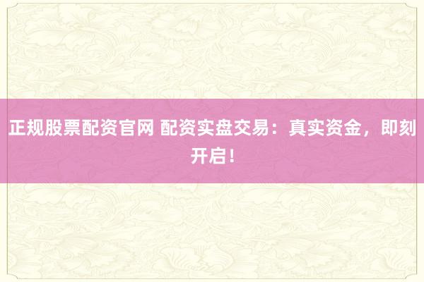 正规股票配资官网 配资实盘交易：真实资金，即刻开启！