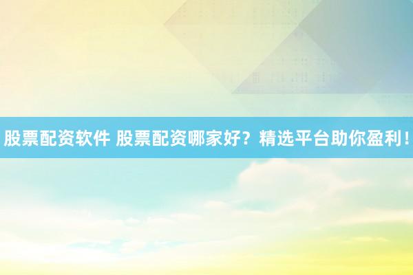 股票配资软件 股票配资哪家好？精选平台助你盈利！