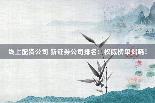 线上配资公司 新证券公司排名：权威榜单揭晓！