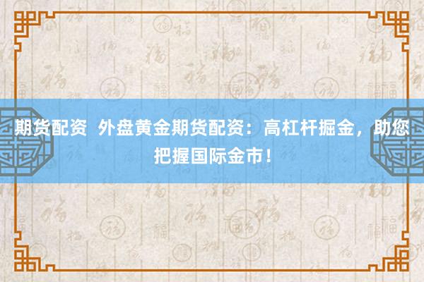 期货配资  外盘黄金期货配资：高杠杆掘金，助您把握国际金市！
