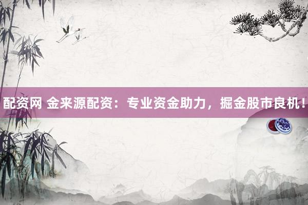 配资网 金来源配资：专业资金助力，掘金股市良机！