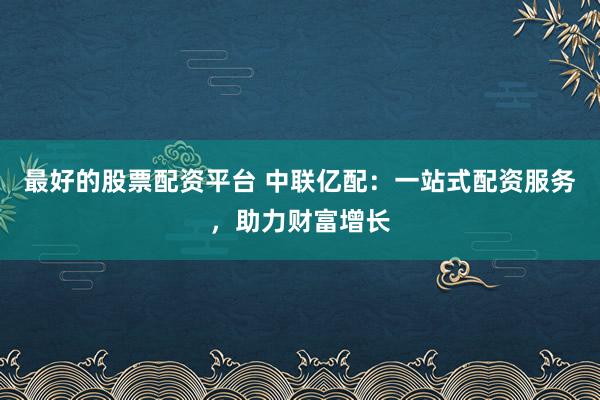 最好的股票配资平台 中联亿配：一站式配资服务，助力财富增长