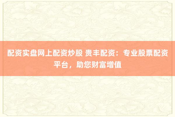 配资实盘网上配资炒股 贵丰配资：专业股票配资平台，助您财富增值