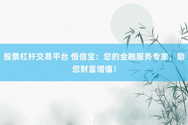 股票杠杆交易平台 恒信宝：您的金融服务专家，助您财富增值！