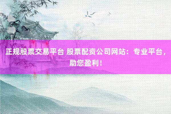 正规股票交易平台 股票配资公司网站：专业平台，助您盈利！