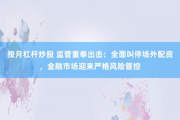 按月杠杆炒股 监管重拳出击：全面叫停场外配资，金融市场迎来严格风险管控