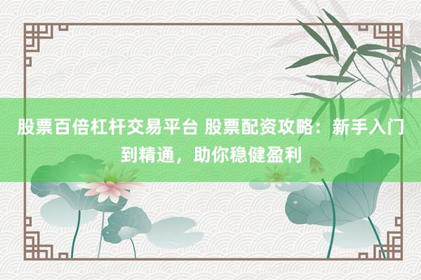 股票百倍杠杆交易平台 股票配资攻略：新手入门到精通，助你稳健盈利