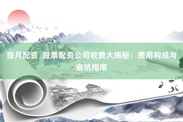 按月配资  股票配资公司收费大揭秘：费用构成与避坑指南