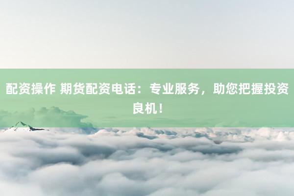 配资操作 期货配资电话：专业服务，助您把握投资良机！