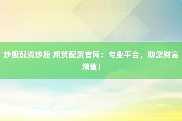 炒股配资炒股 期货配资官网：专业平台，助您财富增值！