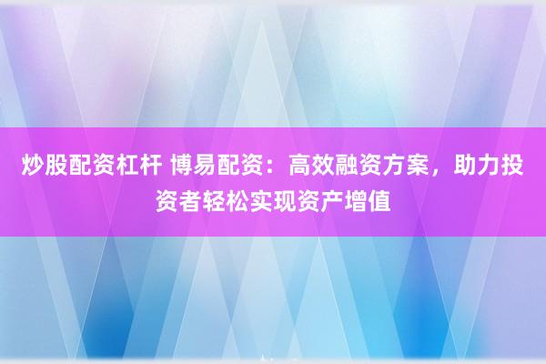 炒股配资杠杆 博易配资：高效融资方案，助力投资者轻松实现资产增值