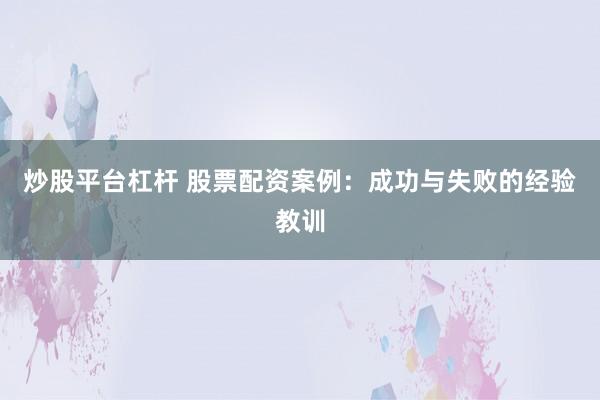 炒股平台杠杆 股票配资案例：成功与失败的经验教训
