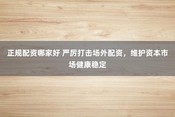 正规配资哪家好 严厉打击场外配资，维护资本市场健康稳定