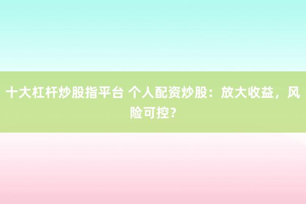 十大杠杆炒股指平台 个人配资炒股：放大收益，风险可控？