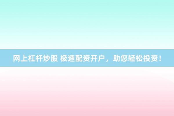 网上杠杆炒股 极速配资开户，助您轻松投资！