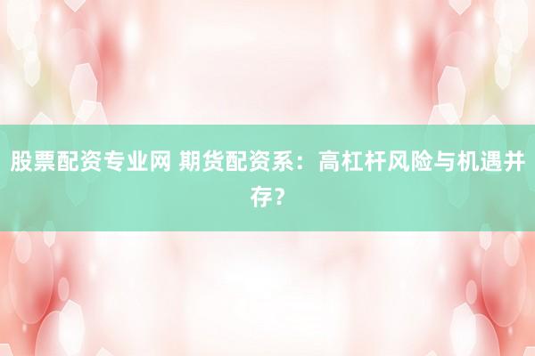 股票配资专业网 期货配资系：高杠杆风险与机遇并存？