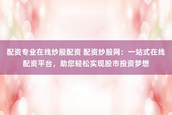 配资专业在线炒股配资 配资炒股网：一站式在线配资平台，助您轻松实现股市投资梦想
