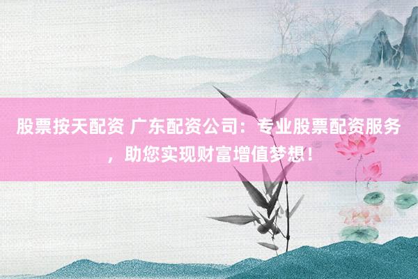 股票按天配资 广东配资公司：专业股票配资服务，助您实现财富增值梦想！