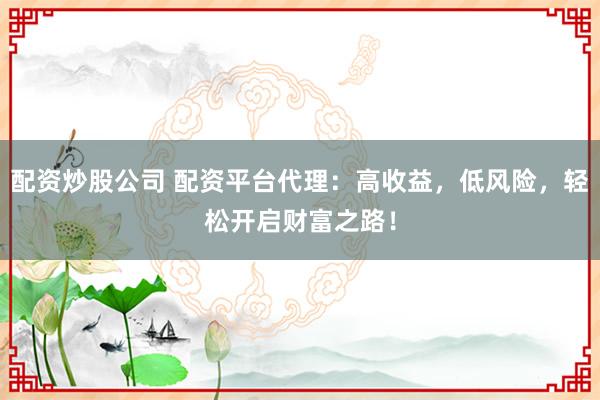 配资炒股公司 配资平台代理：高收益，低风险，轻松开启财富之路！