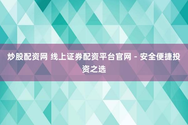 炒股配资网 线上证券配资平台官网 - 安全便捷投资之选