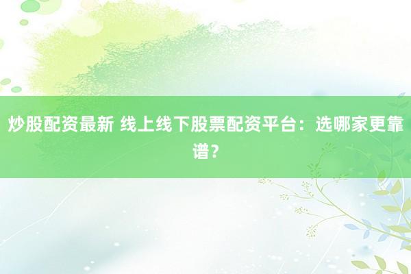 炒股配资最新 线上线下股票配资平台：选哪家更靠谱？
