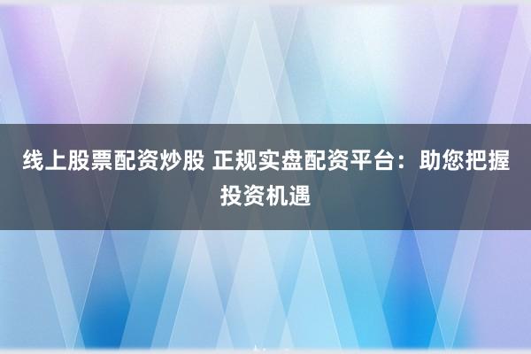 线上股票配资炒股 正规实盘配资平台：助您把握投资机遇