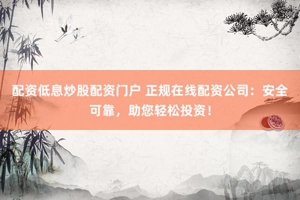 配资低息炒股配资门户 正规在线配资公司：安全可靠，助您轻松投资！