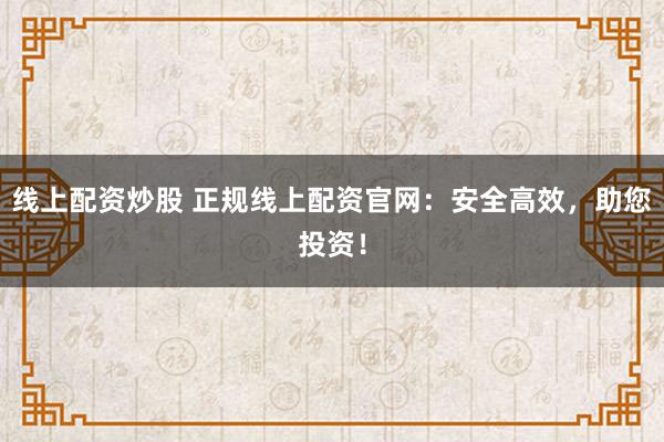 线上配资炒股 正规线上配资官网：安全高效，助您投资！