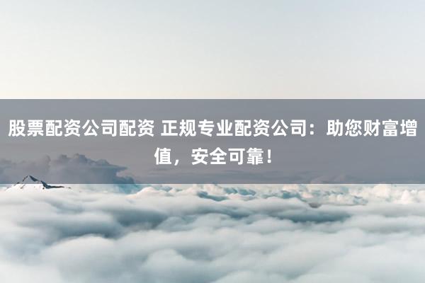 股票配资公司配资 正规专业配资公司：助您财富增值，安全可靠！