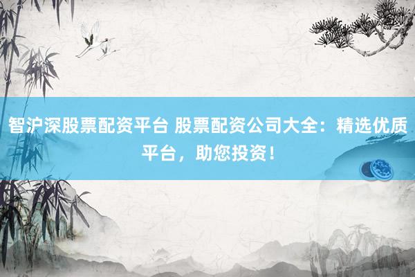 智沪深股票配资平台 股票配资公司大全：精选优质平台，助您投资！