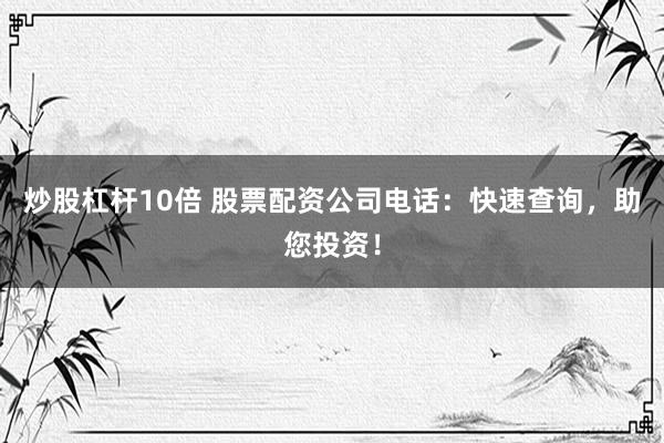 炒股杠杆10倍 股票配资公司电话：快速查询，助您投资！