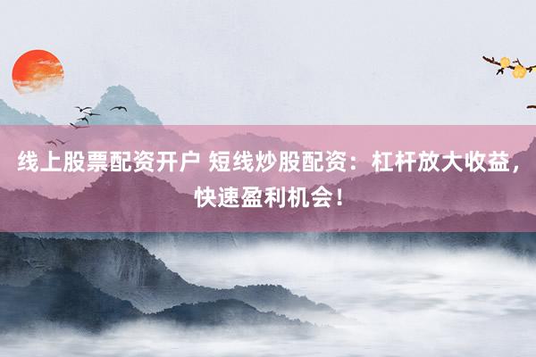 线上股票配资开户 短线炒股配资：杠杆放大收益，快速盈利机会！