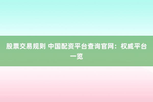 股票交易规则 中国配资平台查询官网：权威平台一览