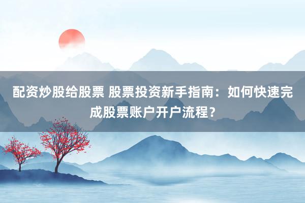 配资炒股给股票 股票投资新手指南：如何快速完成股票账户开户流程？