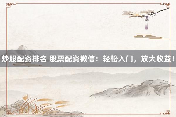 炒股配资排名 股票配资微信：轻松入门，放大收益！