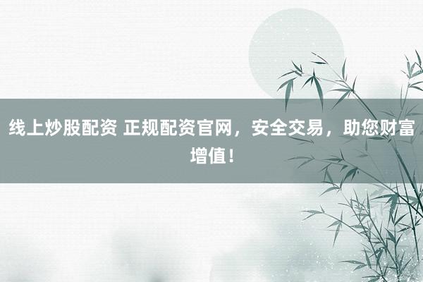 线上炒股配资 正规配资官网，安全交易，助您财富增值！