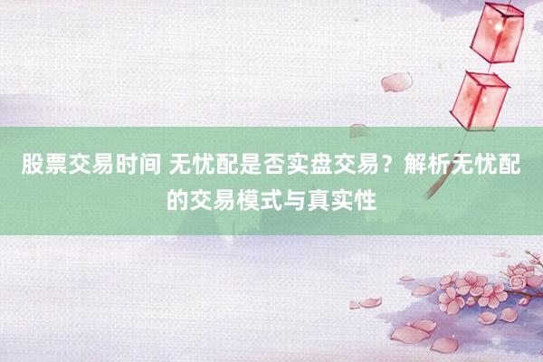 股票交易时间 无忧配是否实盘交易？解析无忧配的交易模式与真实性