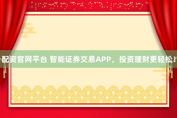 配资官网平台 智能证券交易APP，投资理财更轻松！