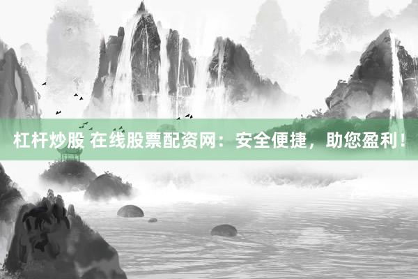 杠杆炒股 在线股票配资网：安全便捷，助您盈利！