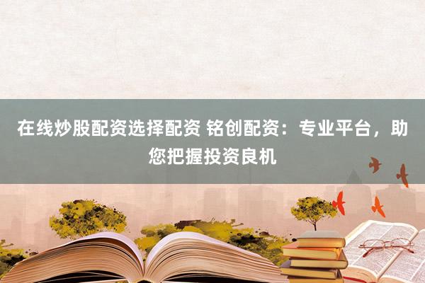 在线炒股配资选择配资 铭创配资：专业平台，助您把握投资良机