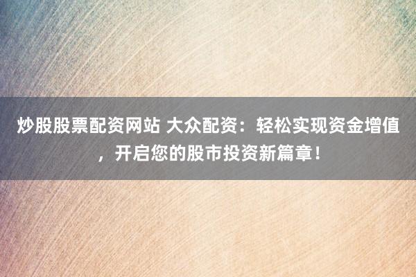 炒股股票配资网站 大众配资：轻松实现资金增值，开启您的股市投资新篇章！