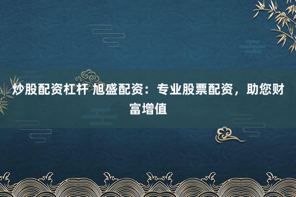 炒股配资杠杆 旭盛配资：专业股票配资，助您财富增值